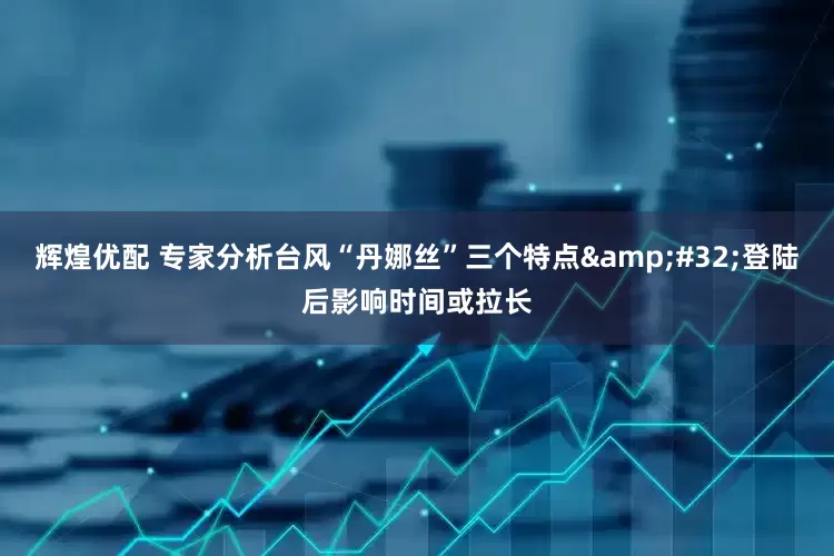 辉煌优配 专家分析台风“丹娜丝”三个特点&#32;登陆后影响时间或拉长