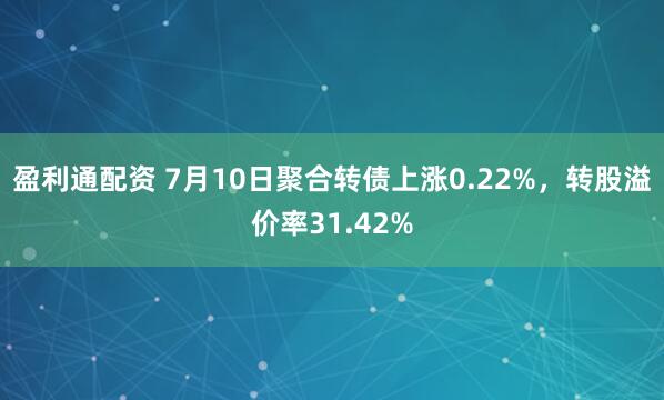 盈利通配资 7月10日聚合转债上涨0.22%，转股溢价率31.42%