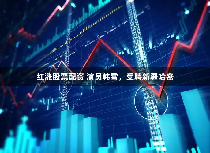 红涨股票配资 演员韩雪，受聘新疆哈密