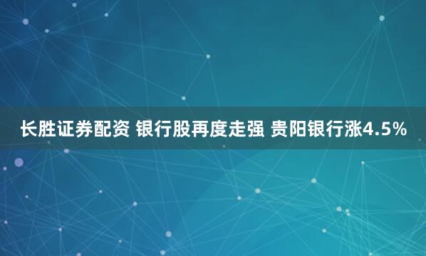 长胜证券配资 银行股再度走强 贵阳银行涨4.5%