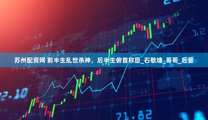 苏州配资网 前半生乱世杀神，后半生俯首称臣_石敬瑭_哥哥_后晋