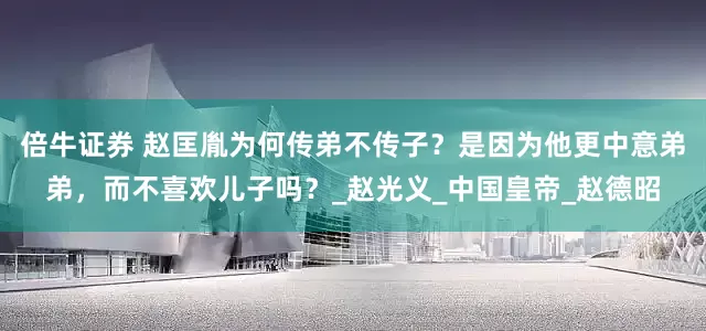 倍牛证券 赵匡胤为何传弟不传子？是因为他更中意弟弟，而不喜欢儿子吗？_赵光义_中国皇帝_赵德昭