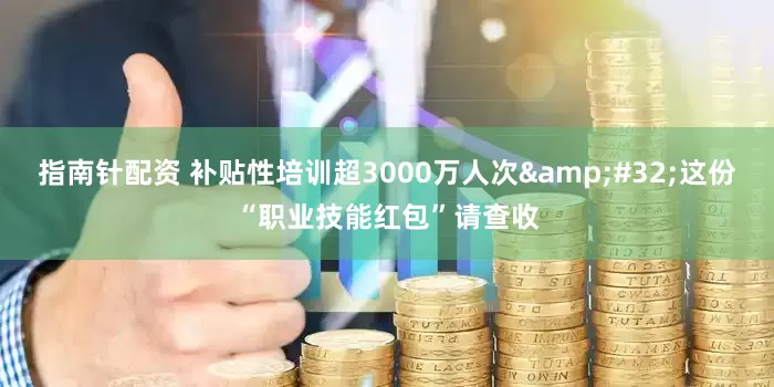 指南针配资 补贴性培训超3000万人次&#32;这份“职业技能红包”请查收