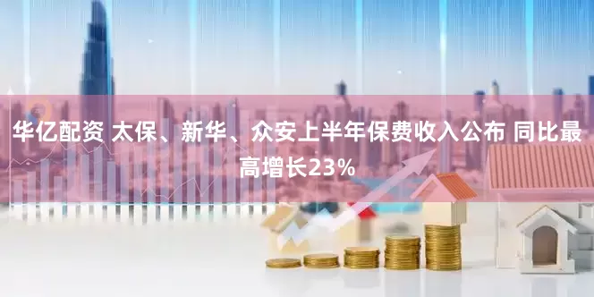 华亿配资 太保、新华、众安上半年保费收入公布 同比最高增长23%