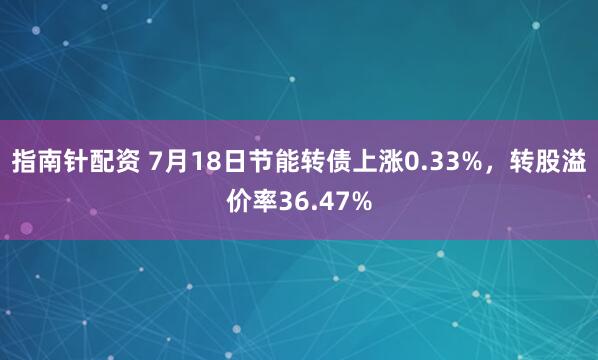 指南针配资 7月18日节能转债上涨0.33%，转股溢价率36.47%