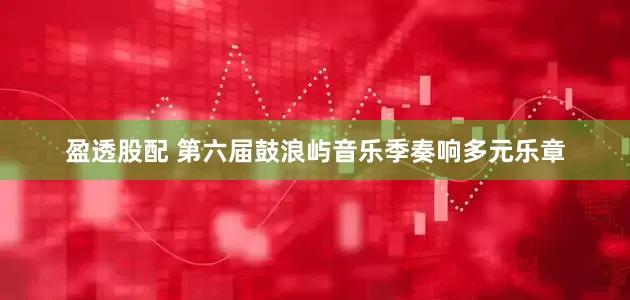盈透股配 第六届鼓浪屿音乐季奏响多元乐章