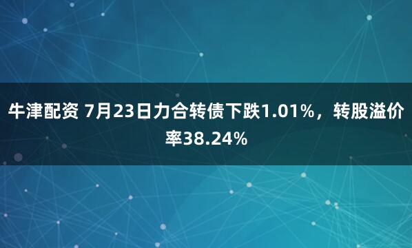 牛津配资 7月23日力合转债下跌1.01%，转股溢价率38.24%