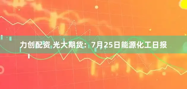 力创配资 光大期货：7月25日能源化工日报
