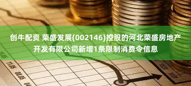 创牛配资 荣盛发展(002146)控股的河北荣盛房地产开发有限公司新增1条限制消费令信息