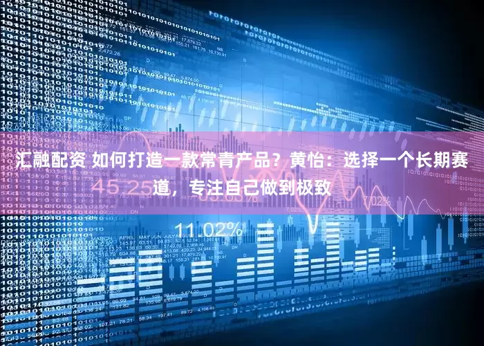 汇融配资 如何打造一款常青产品？黄怡：选择一个长期赛道，专注自己做到极致