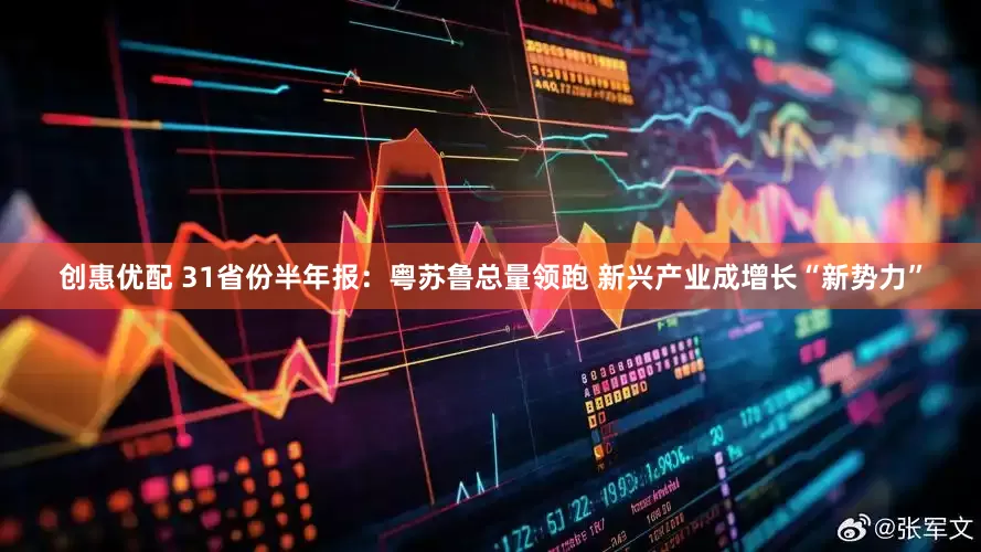 创惠优配 31省份半年报：粤苏鲁总量领跑 新兴产业成增长“新势力”