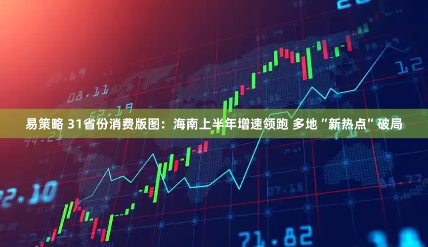 易策略 31省份消费版图：海南上半年增速领跑 多地“新热点”破局