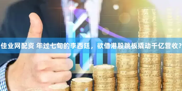 佳业网配资 年过七旬的李西廷，欲借港股跳板撬动千亿营收？