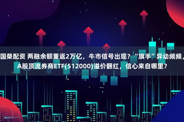 国榮配资 两融余额重返2万亿，牛市信号出现？“旗手”异动频频，A股顶流券商ETF(512000)溢价翻红，信心来自哪里？