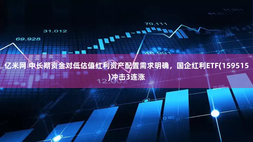 亿米网 中长期资金对低估值红利资产配置需求明确，国企红利ETF(159515)冲击3连涨