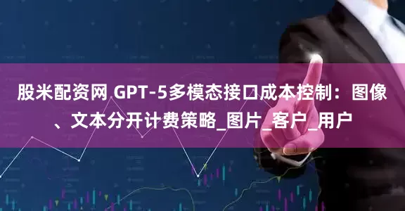 股米配资网 GPT-5多模态接口成本控制：图像、文本分开计费策略_图片_客户_用户