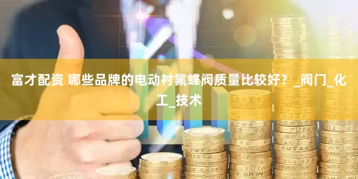 富才配资 哪些品牌的电动衬氟蝶阀质量比较好？_阀门_化工_技术