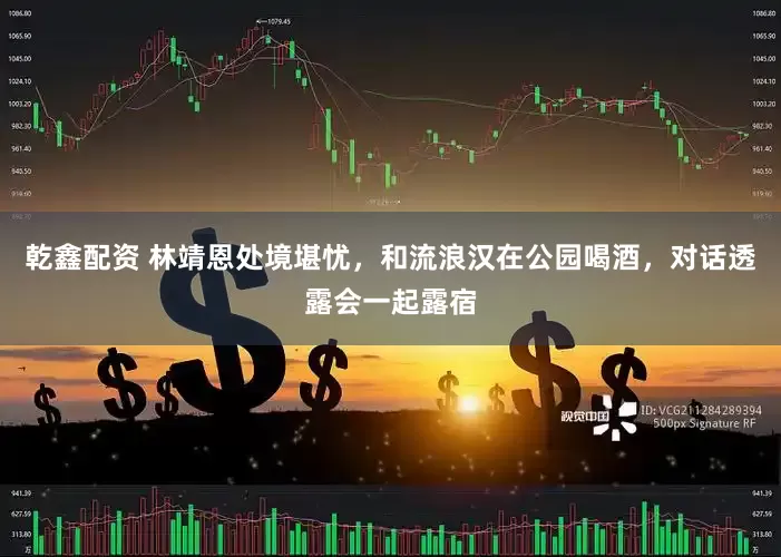 乾鑫配资 林靖恩处境堪忧，和流浪汉在公园喝酒，对话透露会一起露宿
