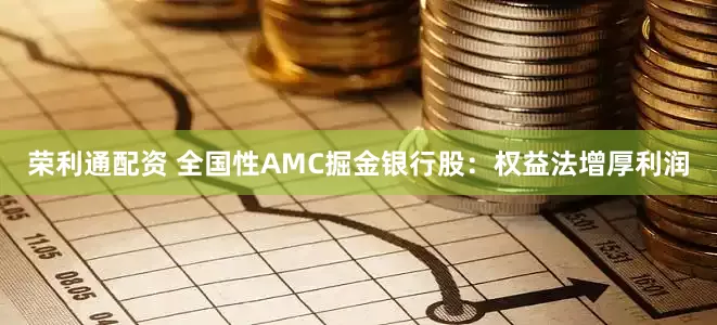 荣利通配资 全国性AMC掘金银行股：权益法增厚利润