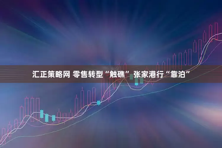 汇正策略网 零售转型“触礁” 张家港行“靠泊”