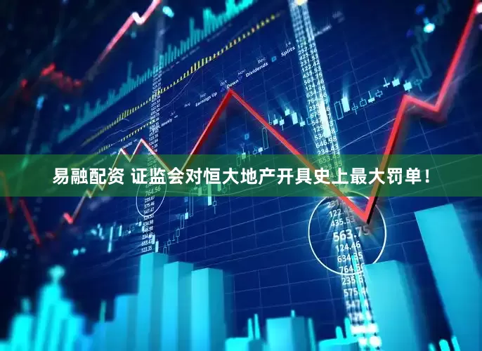 易融配资 证监会对恒大地产开具史上最大罚单！