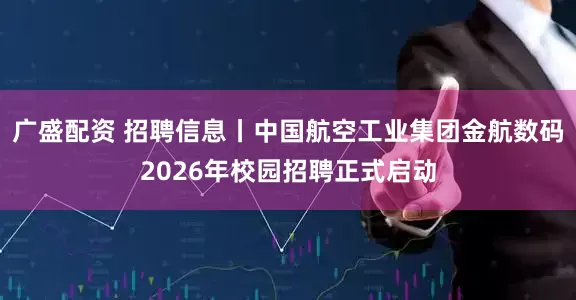 广盛配资 招聘信息丨中国航空工业集团金航数码2026年校园招聘正式启动