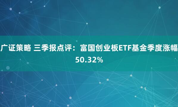 广证策略 三季报点评：富国创业板ETF基金季度涨幅50.32%