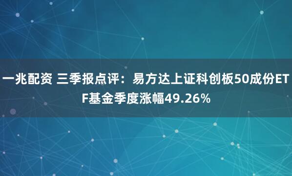 一兆配资 三季报点评：易方达上证科创板50成份ETF基金季度涨幅49.26%