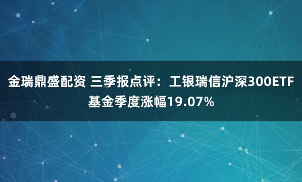 金瑞鼎盛配资 三季报点评：工银瑞信沪深300ETF基金季度涨幅19.07%