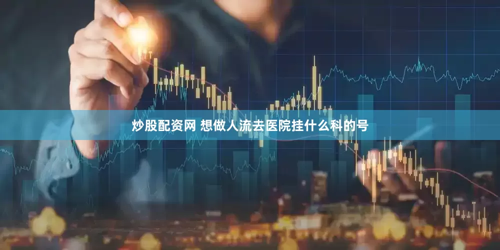 炒股配资网 想做人流去医院挂什么科的号