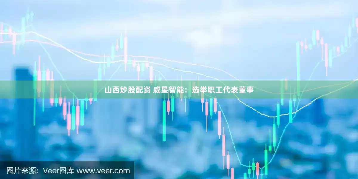 山西炒股配资 威星智能：选举职工代表董事