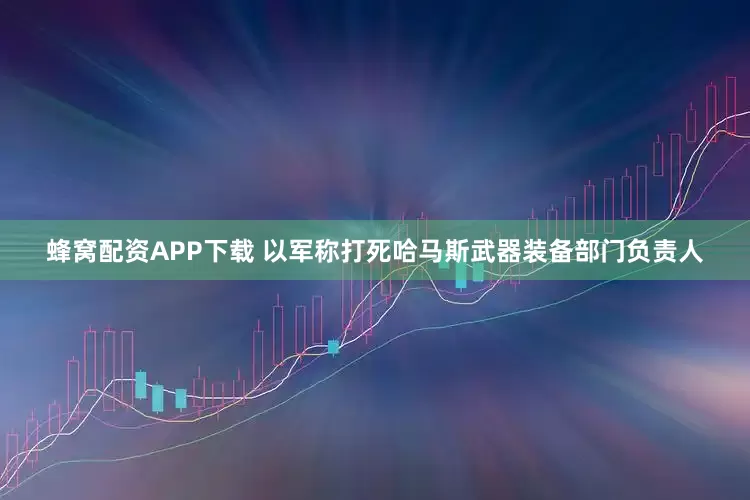 蜂窝配资APP下载 以军称打死哈马斯武器装备部门负责人
