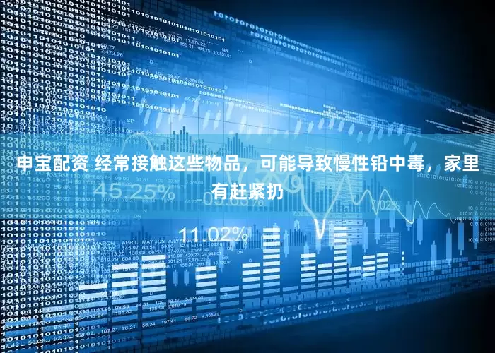 申宝配资 经常接触这些物品，可能导致慢性铅中毒，家里有赶紧扔