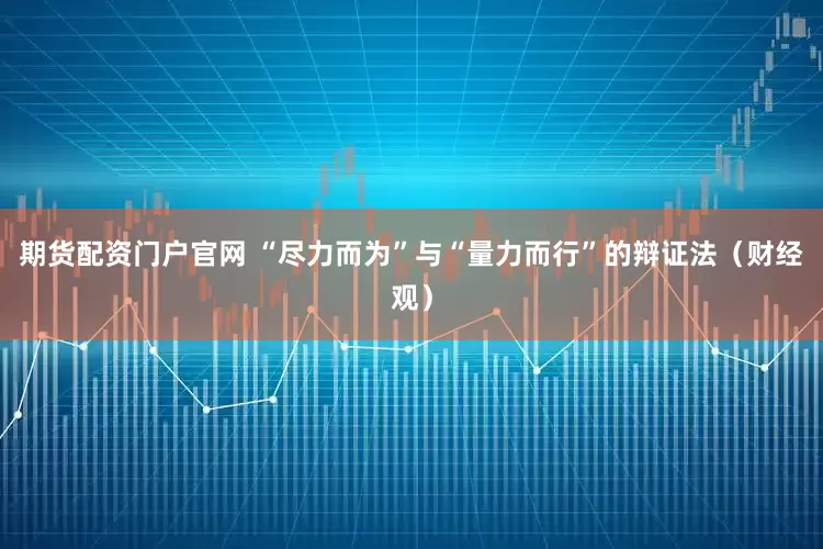 期货配资门户官网 “尽力而为”与“量力而行”的辩证法（财经观）