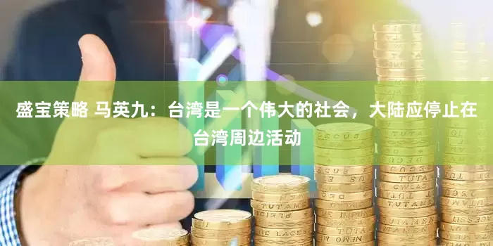 盛宝策略 马英九：台湾是一个伟大的社会，大陆应停止在台湾周边活动