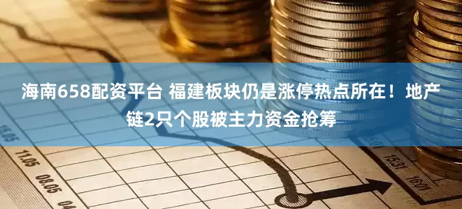 海南658配资平台 福建板块仍是涨停热点所在！地产链2只个股被主力资金抢筹
