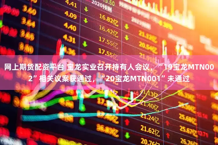 网上期货配资平台 宝龙实业召开持有人会议，“19宝龙MTN002”相关议案获通过，“20宝龙MTN001”未通过