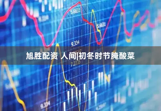 旭胜配资 人间|初冬时节腌酸菜