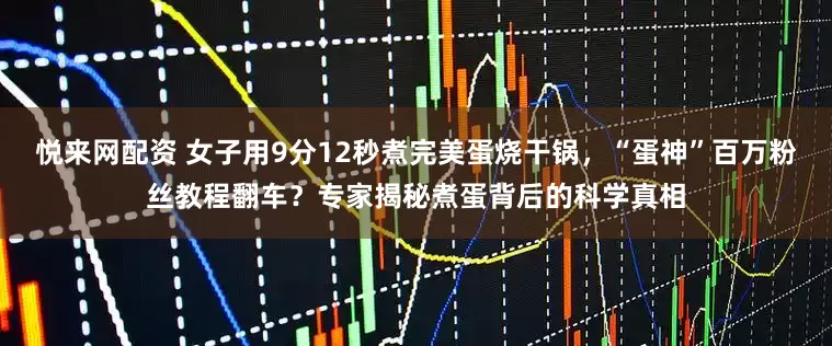 悦来网配资 女子用9分12秒煮完美蛋烧干锅，“蛋神”百万粉丝教程翻车？专家揭秘煮蛋背后的科学真相