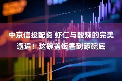 中京信投配资 虾仁与酸辣的完美邂逅！这碗盖饭香到舔碗底