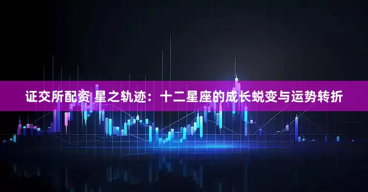 证交所配资 星之轨迹:十二星座的成长蜕变与运势转折