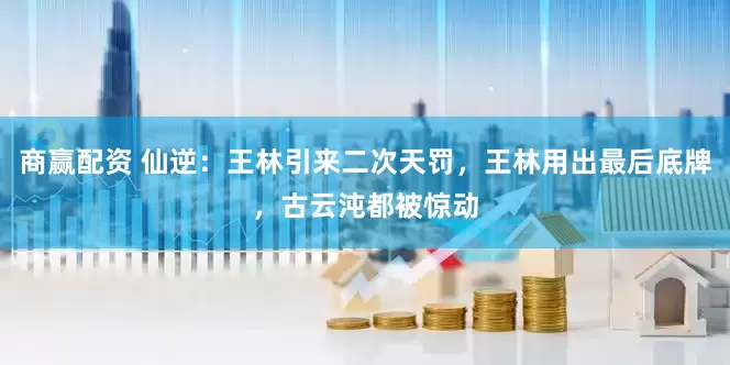 商赢配资 仙逆：王林引来二次天罚，王林用出最后底牌，古云沌都被惊动