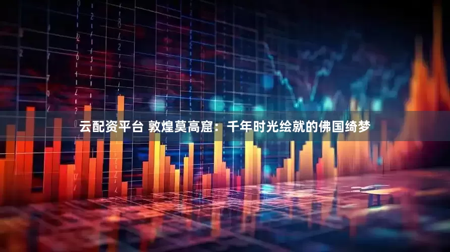 云配资平台 敦煌莫高窟：千年时光绘就的佛国绮梦