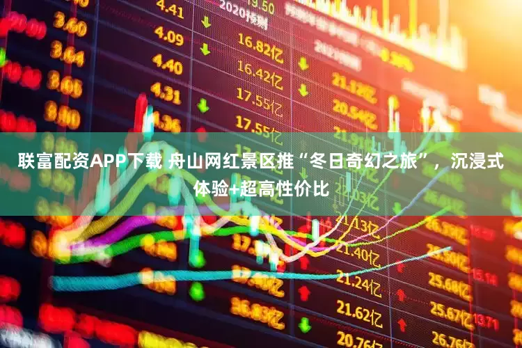 联富配资APP下载 舟山网红景区推“冬日奇幻之旅”，沉浸式体验+超高性价比