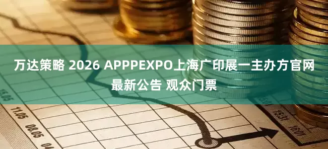 万达策略 2026 APPPEXPO上海广印展一主办方官网最新公告 观众门票