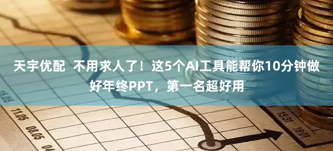 天宇优配  不用求人了！这5个AI工具能帮你10分钟做好年终PPT，第一名超好用