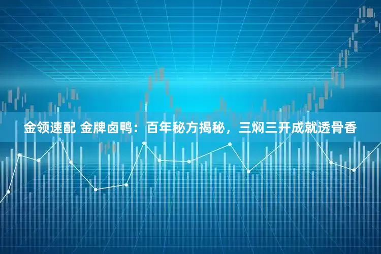 金领速配 金牌卤鸭：百年秘方揭秘，三焖三开成就透骨香