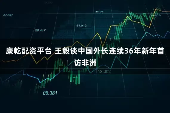 康乾配资平台 王毅谈中国外长连续36年新年首访非洲