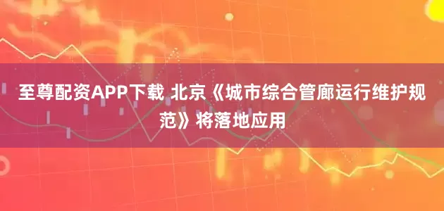 至尊配资APP下载 北京《城市综合管廊运行维护规范》将落地应用