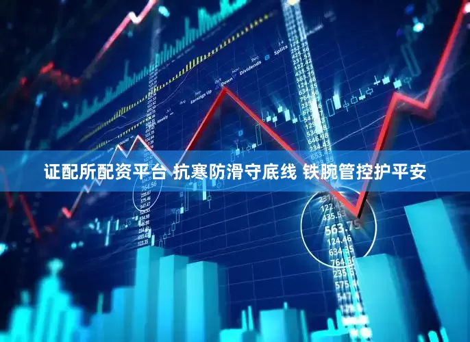 证配所配资平台 抗寒防滑守底线 铁腕管控护平安